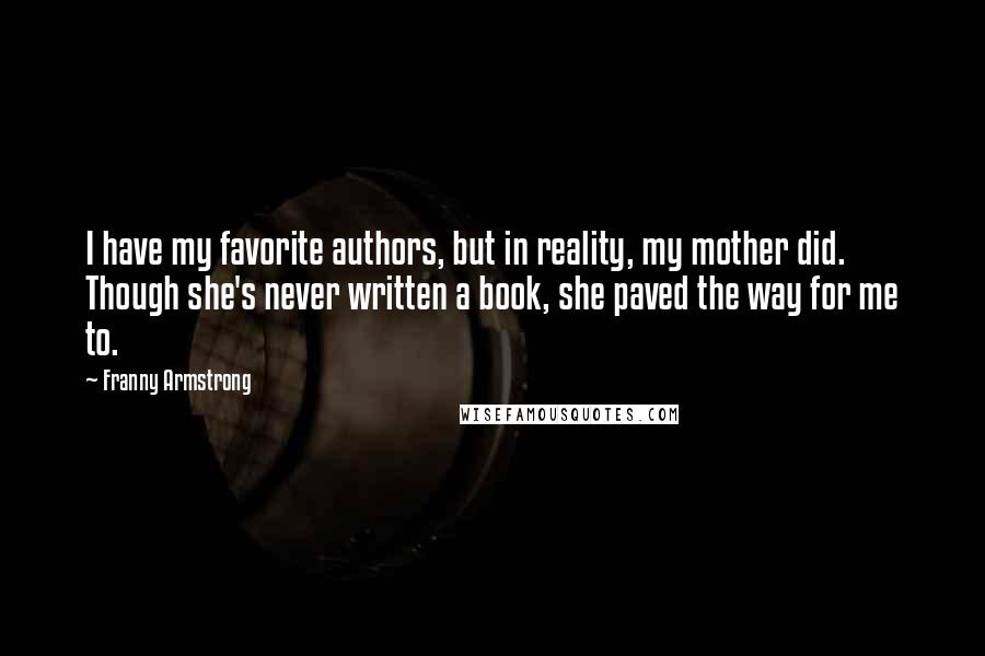 Franny Armstrong Quotes: I have my favorite authors, but in reality, my mother did. Though she's never written a book, she paved the way for me to.