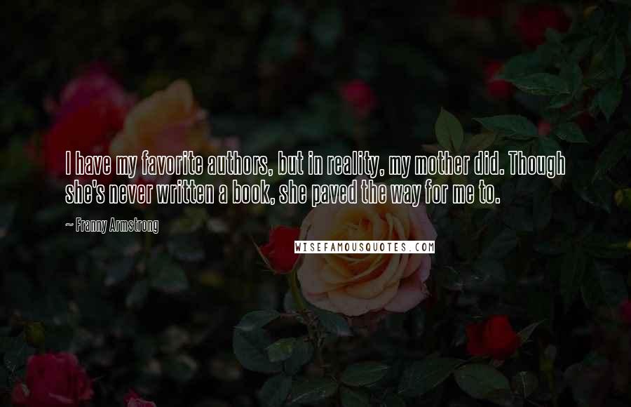 Franny Armstrong Quotes: I have my favorite authors, but in reality, my mother did. Though she's never written a book, she paved the way for me to.