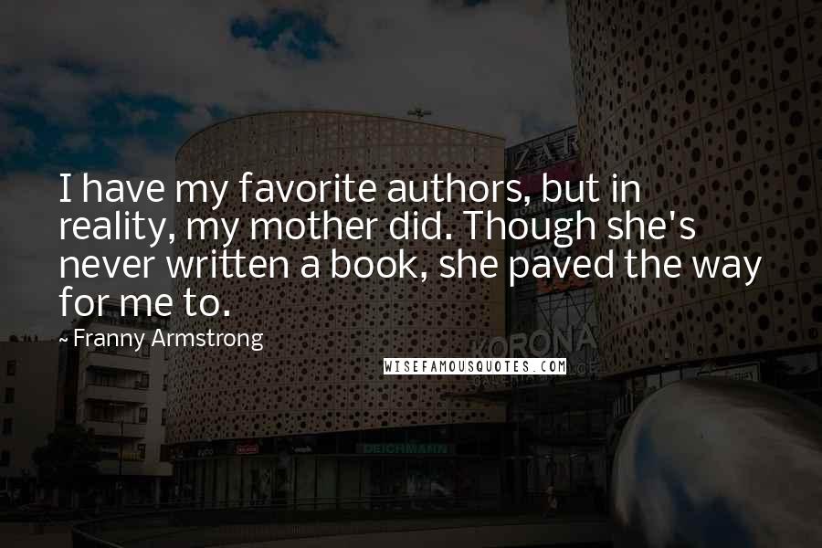 Franny Armstrong Quotes: I have my favorite authors, but in reality, my mother did. Though she's never written a book, she paved the way for me to.