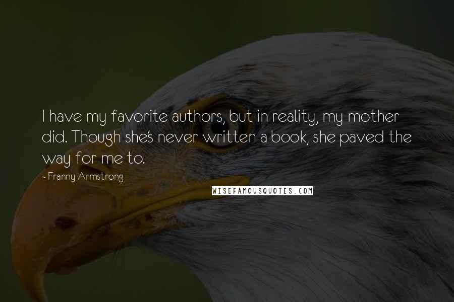 Franny Armstrong Quotes: I have my favorite authors, but in reality, my mother did. Though she's never written a book, she paved the way for me to.