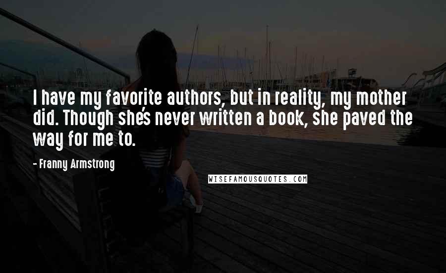 Franny Armstrong Quotes: I have my favorite authors, but in reality, my mother did. Though she's never written a book, she paved the way for me to.