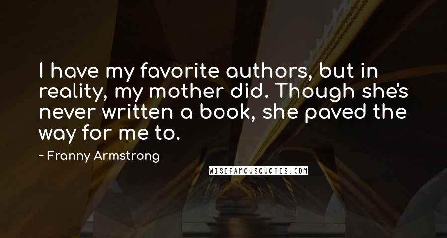 Franny Armstrong Quotes: I have my favorite authors, but in reality, my mother did. Though she's never written a book, she paved the way for me to.