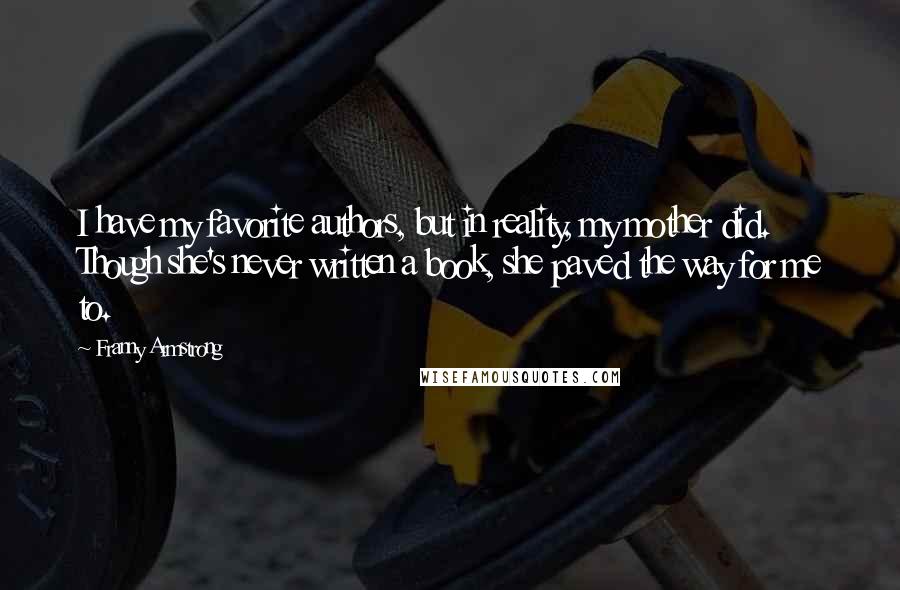 Franny Armstrong Quotes: I have my favorite authors, but in reality, my mother did. Though she's never written a book, she paved the way for me to.