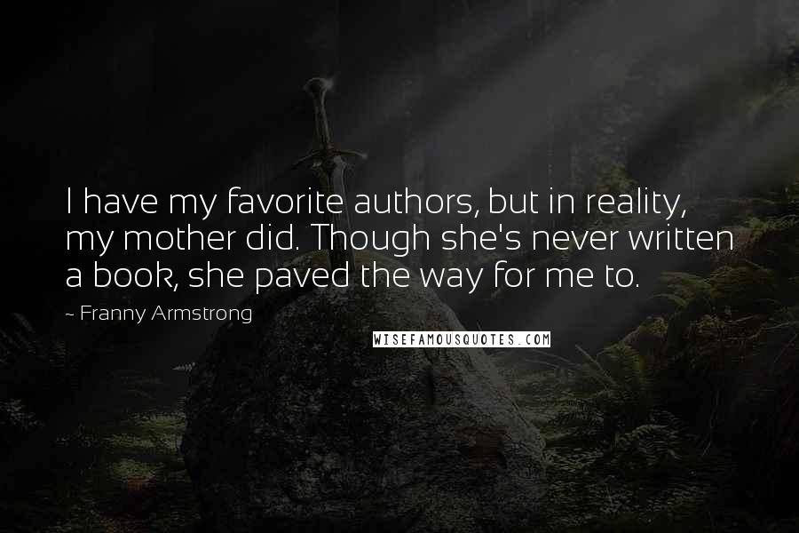 Franny Armstrong Quotes: I have my favorite authors, but in reality, my mother did. Though she's never written a book, she paved the way for me to.