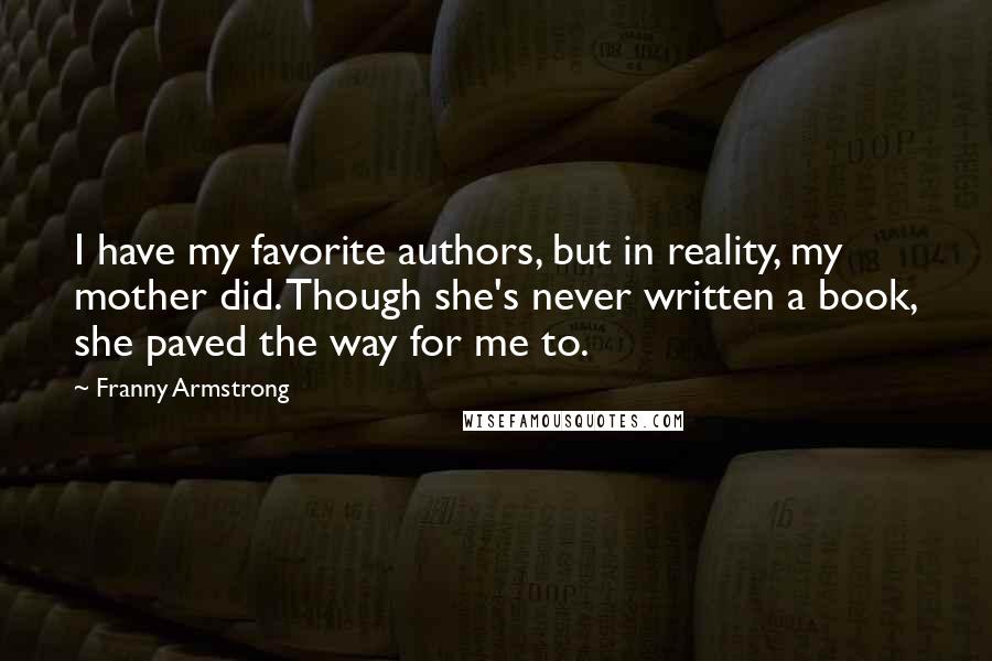 Franny Armstrong Quotes: I have my favorite authors, but in reality, my mother did. Though she's never written a book, she paved the way for me to.