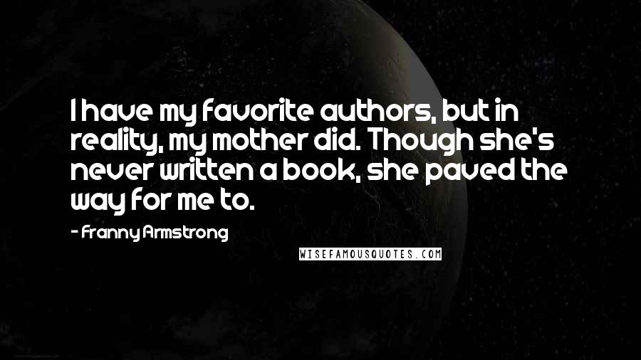 Franny Armstrong Quotes: I have my favorite authors, but in reality, my mother did. Though she's never written a book, she paved the way for me to.