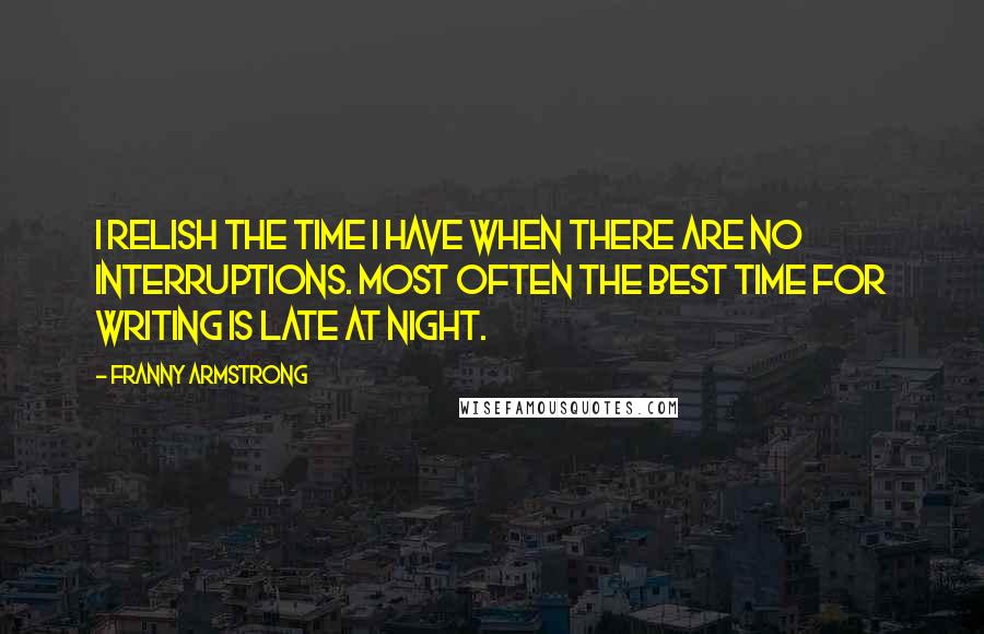 Franny Armstrong Quotes: I relish the time I have when there are no interruptions. Most often the best time for writing is late at night.