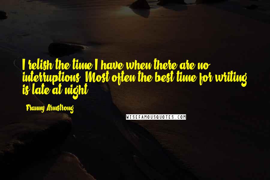 Franny Armstrong Quotes: I relish the time I have when there are no interruptions. Most often the best time for writing is late at night.