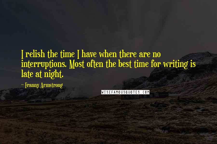 Franny Armstrong Quotes: I relish the time I have when there are no interruptions. Most often the best time for writing is late at night.