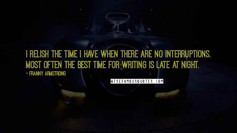 Franny Armstrong Quotes: I relish the time I have when there are no interruptions. Most often the best time for writing is late at night.