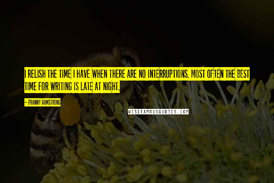 Franny Armstrong Quotes: I relish the time I have when there are no interruptions. Most often the best time for writing is late at night.
