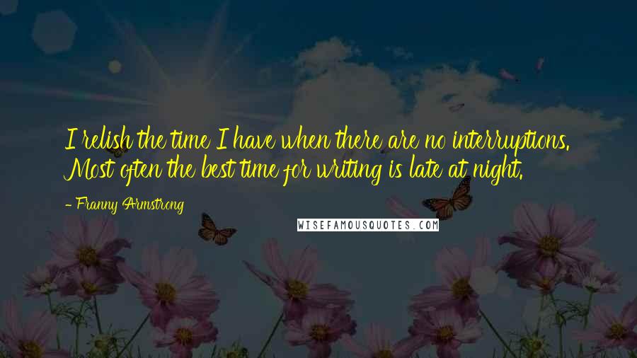 Franny Armstrong Quotes: I relish the time I have when there are no interruptions. Most often the best time for writing is late at night.