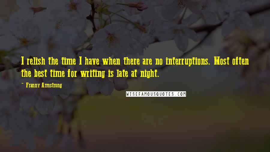 Franny Armstrong Quotes: I relish the time I have when there are no interruptions. Most often the best time for writing is late at night.