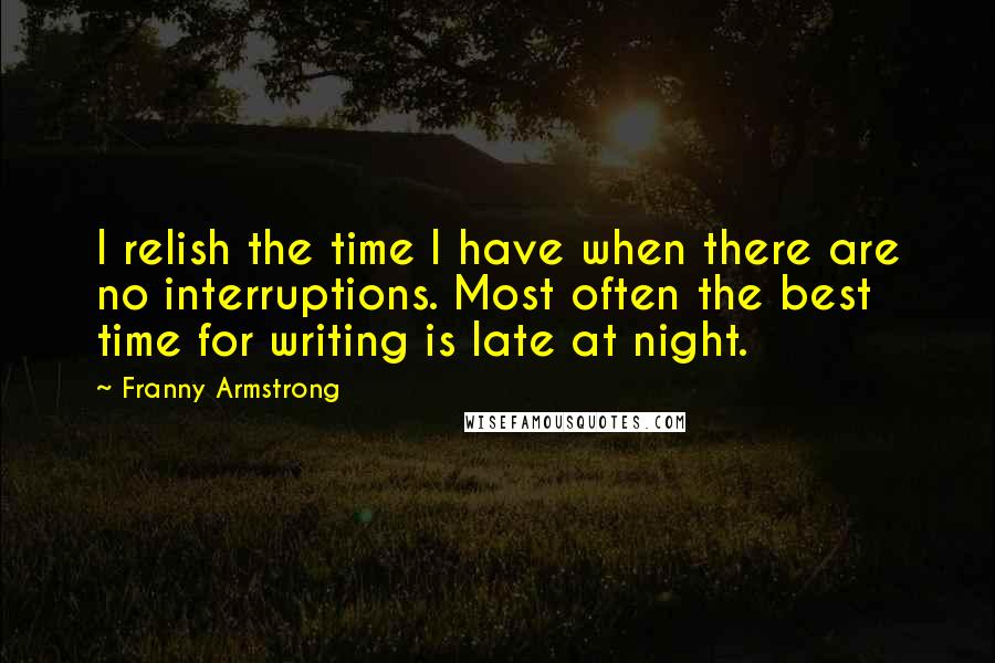 Franny Armstrong Quotes: I relish the time I have when there are no interruptions. Most often the best time for writing is late at night.