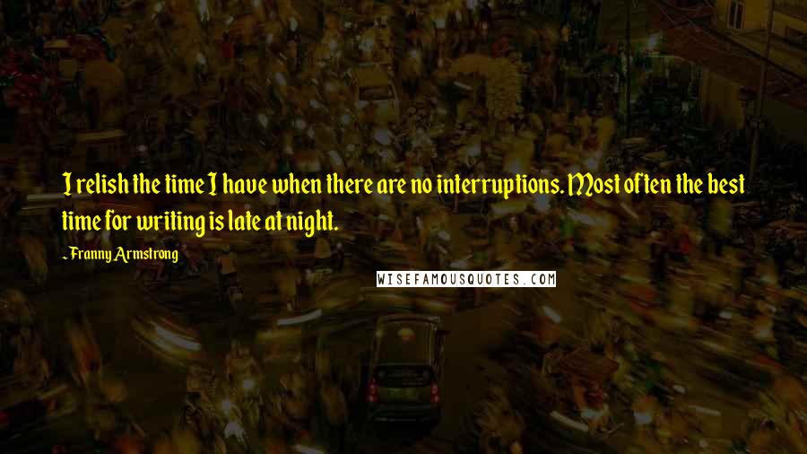 Franny Armstrong Quotes: I relish the time I have when there are no interruptions. Most often the best time for writing is late at night.