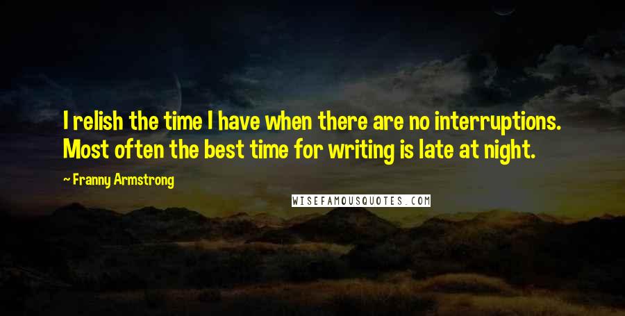 Franny Armstrong Quotes: I relish the time I have when there are no interruptions. Most often the best time for writing is late at night.