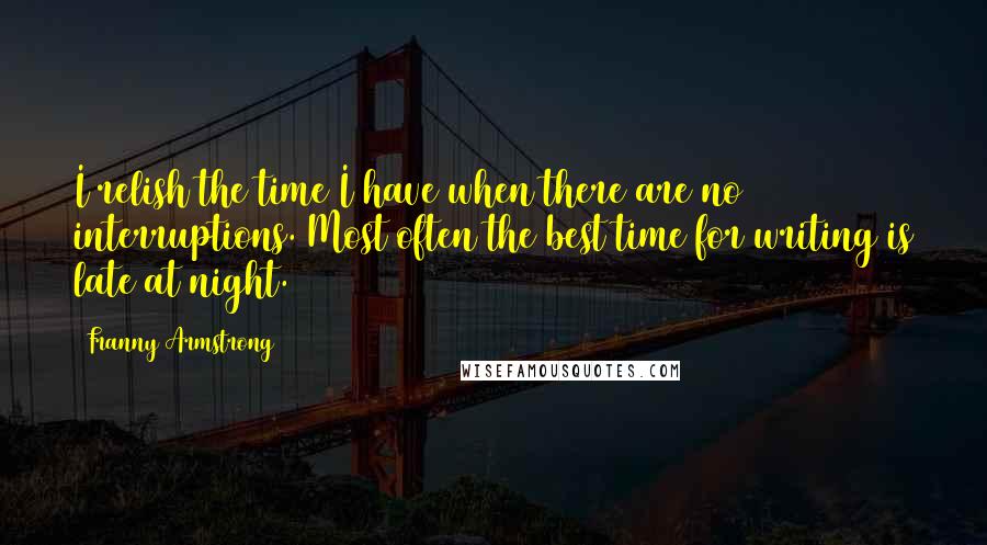 Franny Armstrong Quotes: I relish the time I have when there are no interruptions. Most often the best time for writing is late at night.