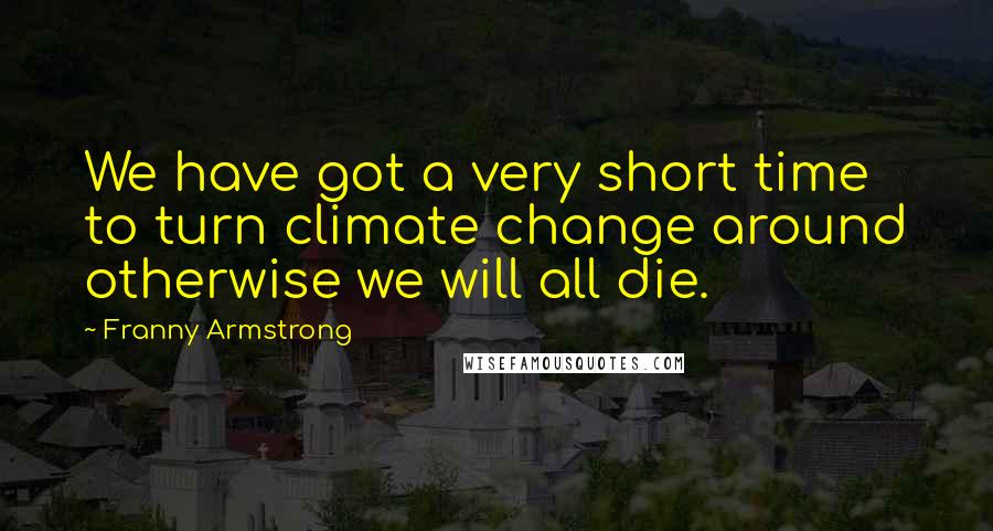 Franny Armstrong Quotes: We have got a very short time to turn climate change around otherwise we will all die.