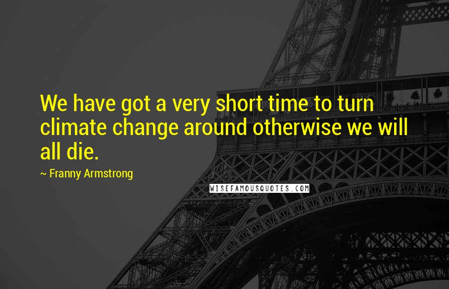 Franny Armstrong Quotes: We have got a very short time to turn climate change around otherwise we will all die.