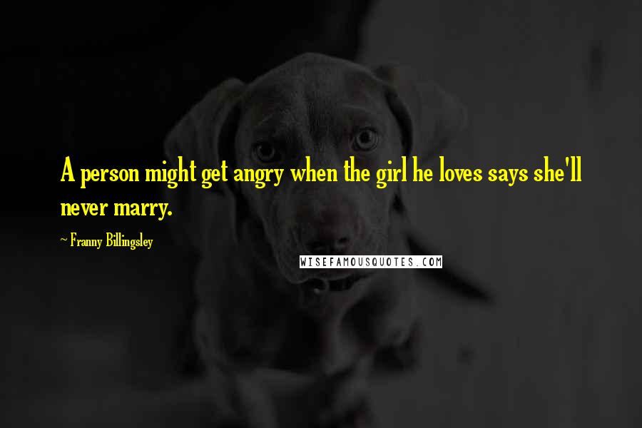 Franny Billingsley Quotes: A person might get angry when the girl he loves says she'll never marry.