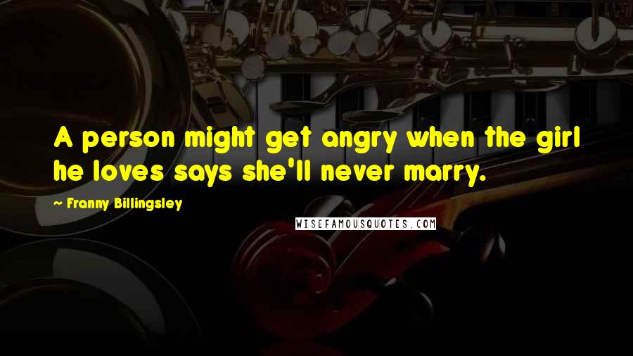 Franny Billingsley Quotes: A person might get angry when the girl he loves says she'll never marry.