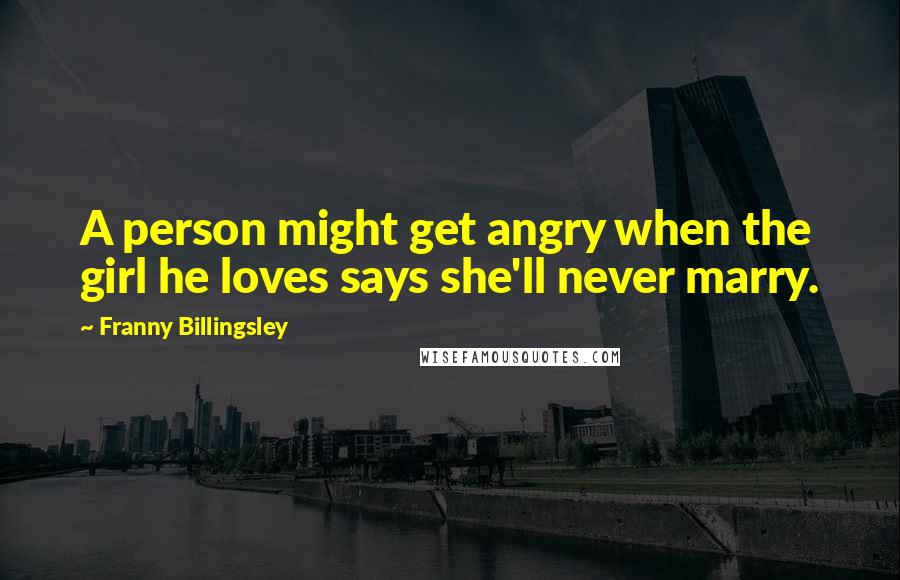 Franny Billingsley Quotes: A person might get angry when the girl he loves says she'll never marry.