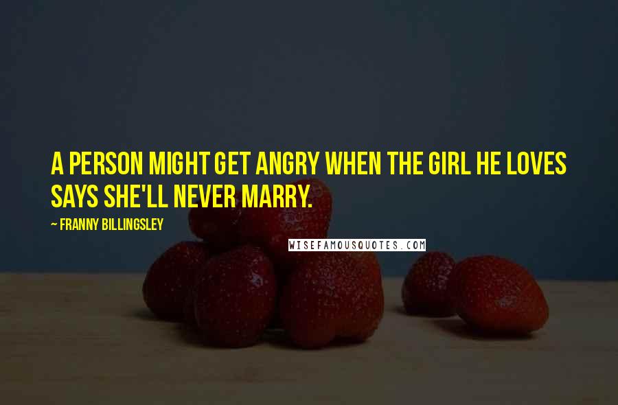 Franny Billingsley Quotes: A person might get angry when the girl he loves says she'll never marry.