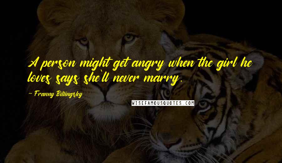 Franny Billingsley Quotes: A person might get angry when the girl he loves says she'll never marry.