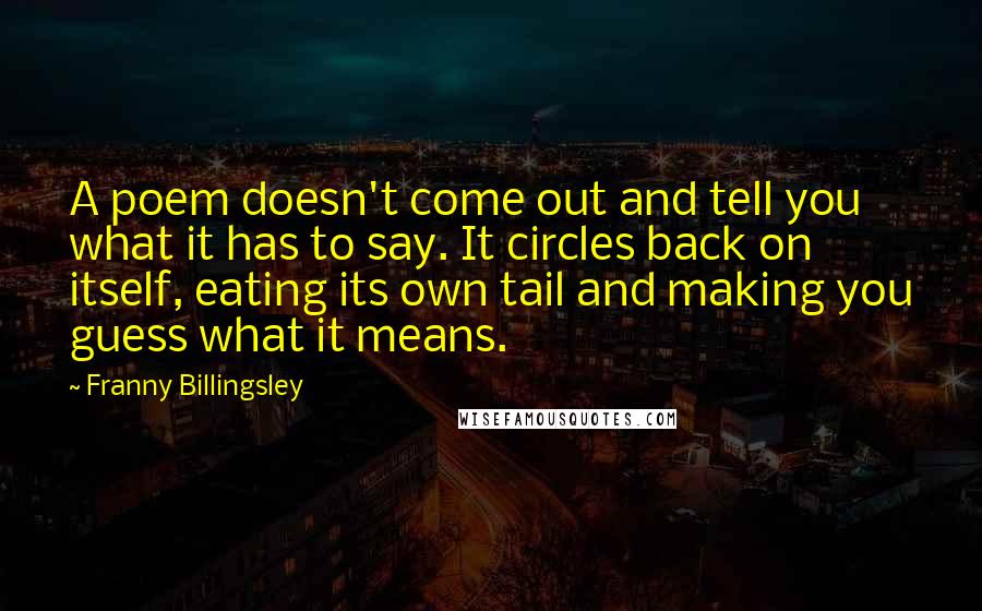 Franny Billingsley Quotes: A poem doesn't come out and tell you what it has to say. It circles back on itself, eating its own tail and making you guess what it means.