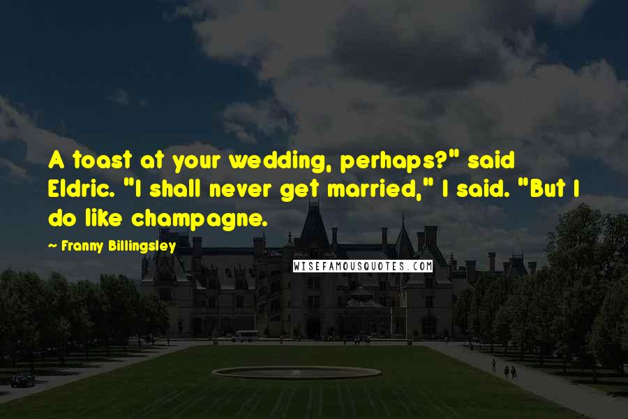 Franny Billingsley Quotes: A toast at your wedding, perhaps?" said Eldric. "I shall never get married," I said. "But I do like champagne.