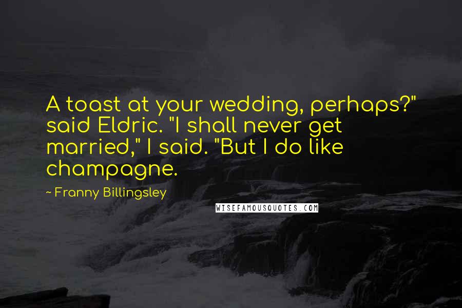 Franny Billingsley Quotes: A toast at your wedding, perhaps?" said Eldric. "I shall never get married," I said. "But I do like champagne.