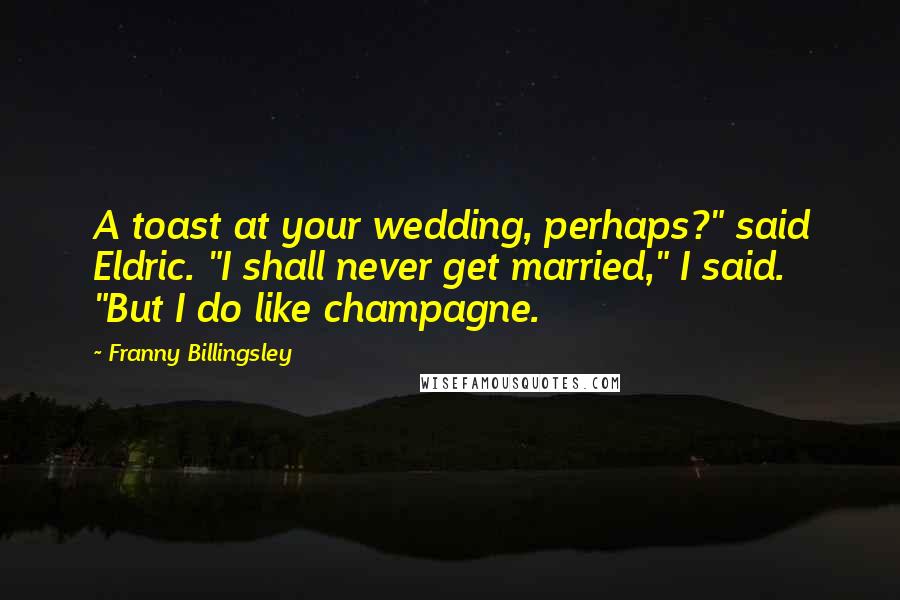 Franny Billingsley Quotes: A toast at your wedding, perhaps?" said Eldric. "I shall never get married," I said. "But I do like champagne.