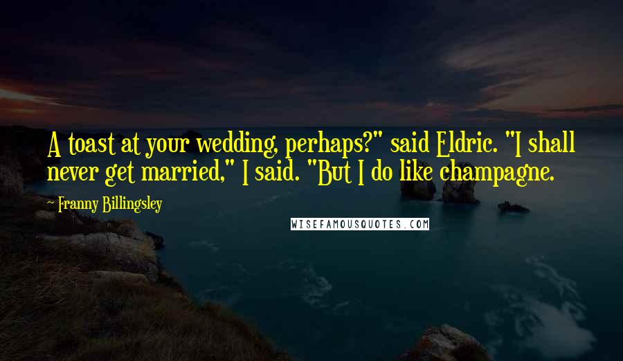 Franny Billingsley Quotes: A toast at your wedding, perhaps?" said Eldric. "I shall never get married," I said. "But I do like champagne.