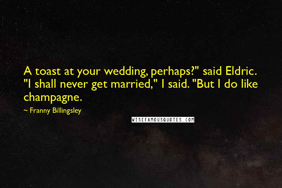 Franny Billingsley Quotes: A toast at your wedding, perhaps?" said Eldric. "I shall never get married," I said. "But I do like champagne.