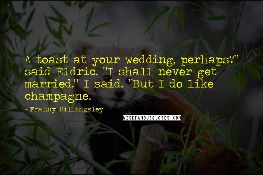 Franny Billingsley Quotes: A toast at your wedding, perhaps?" said Eldric. "I shall never get married," I said. "But I do like champagne.