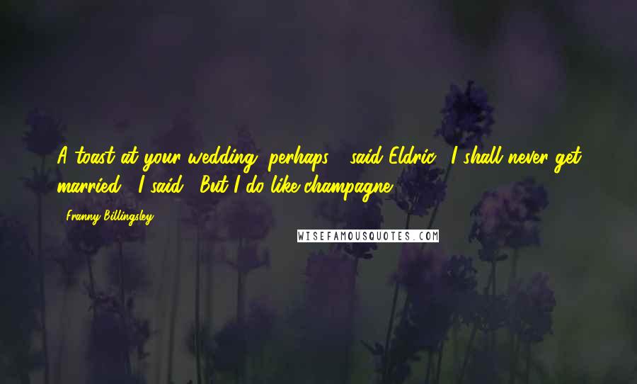 Franny Billingsley Quotes: A toast at your wedding, perhaps?" said Eldric. "I shall never get married," I said. "But I do like champagne.