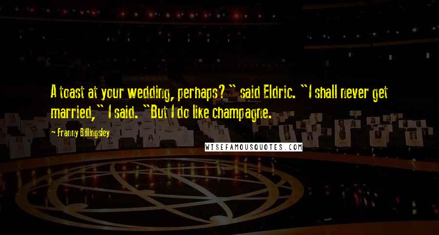 Franny Billingsley Quotes: A toast at your wedding, perhaps?" said Eldric. "I shall never get married," I said. "But I do like champagne.