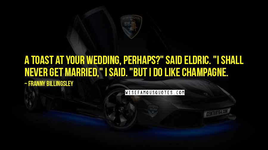 Franny Billingsley Quotes: A toast at your wedding, perhaps?" said Eldric. "I shall never get married," I said. "But I do like champagne.