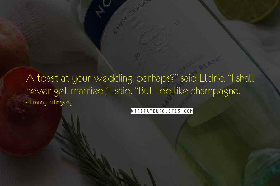 Franny Billingsley Quotes: A toast at your wedding, perhaps?" said Eldric. "I shall never get married," I said. "But I do like champagne.