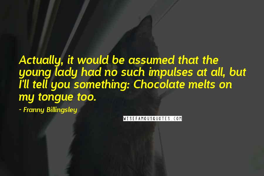 Franny Billingsley Quotes: Actually, it would be assumed that the young lady had no such impulses at all, but I'll tell you something: Chocolate melts on my tongue too.