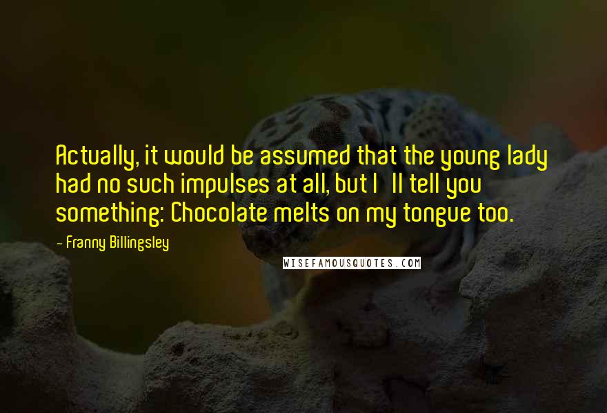 Franny Billingsley Quotes: Actually, it would be assumed that the young lady had no such impulses at all, but I'll tell you something: Chocolate melts on my tongue too.