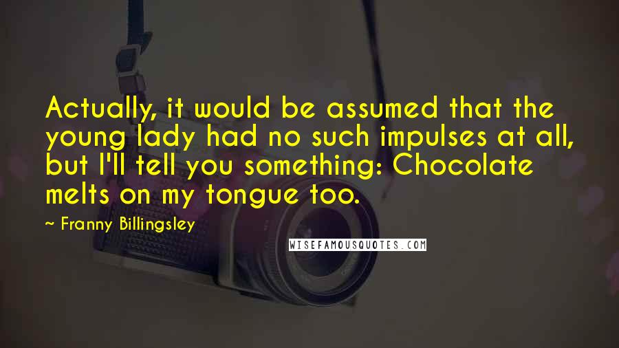 Franny Billingsley Quotes: Actually, it would be assumed that the young lady had no such impulses at all, but I'll tell you something: Chocolate melts on my tongue too.