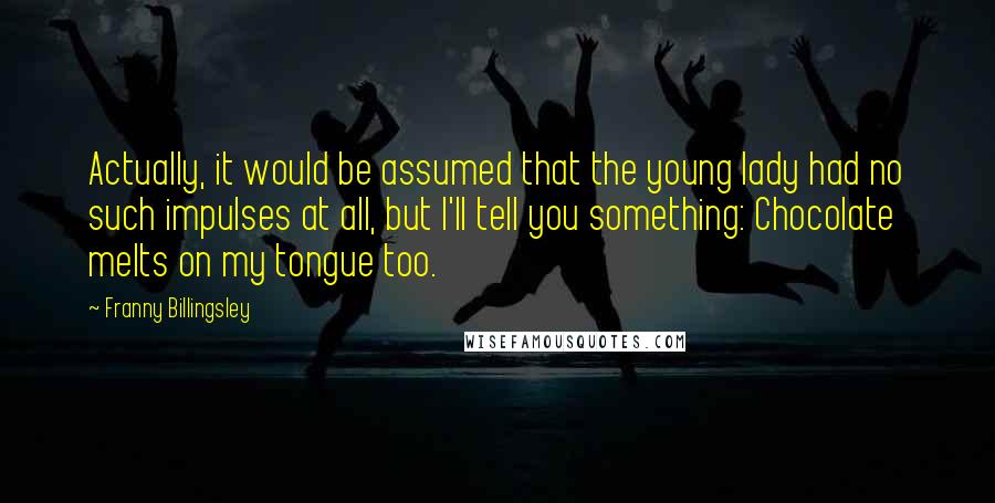 Franny Billingsley Quotes: Actually, it would be assumed that the young lady had no such impulses at all, but I'll tell you something: Chocolate melts on my tongue too.