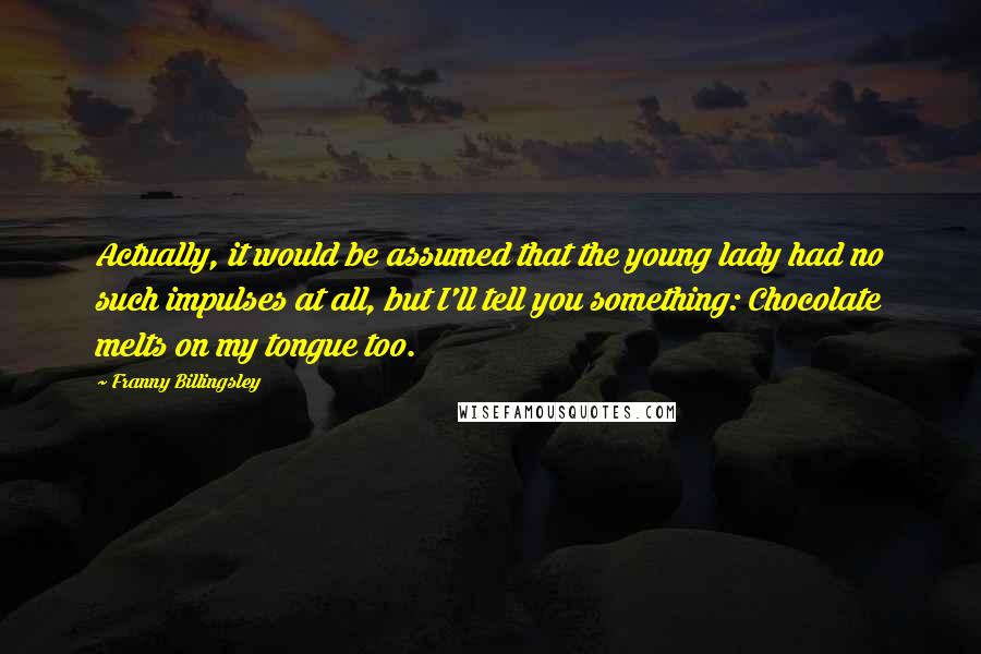 Franny Billingsley Quotes: Actually, it would be assumed that the young lady had no such impulses at all, but I'll tell you something: Chocolate melts on my tongue too.