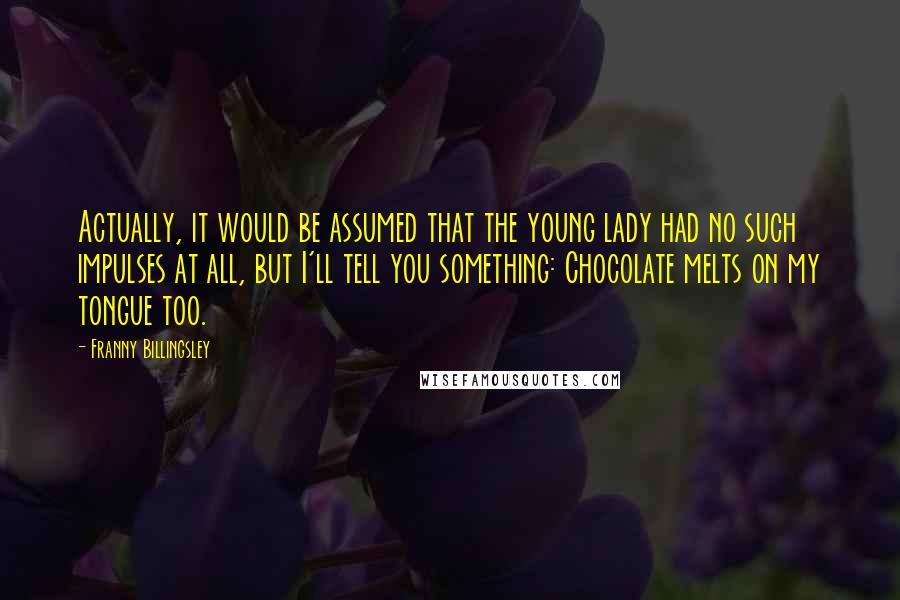 Franny Billingsley Quotes: Actually, it would be assumed that the young lady had no such impulses at all, but I'll tell you something: Chocolate melts on my tongue too.