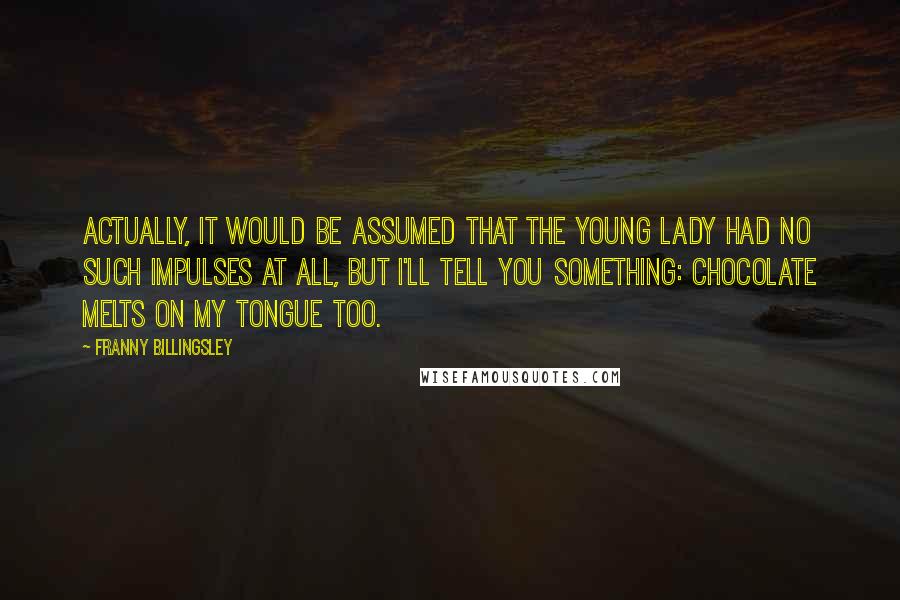 Franny Billingsley Quotes: Actually, it would be assumed that the young lady had no such impulses at all, but I'll tell you something: Chocolate melts on my tongue too.