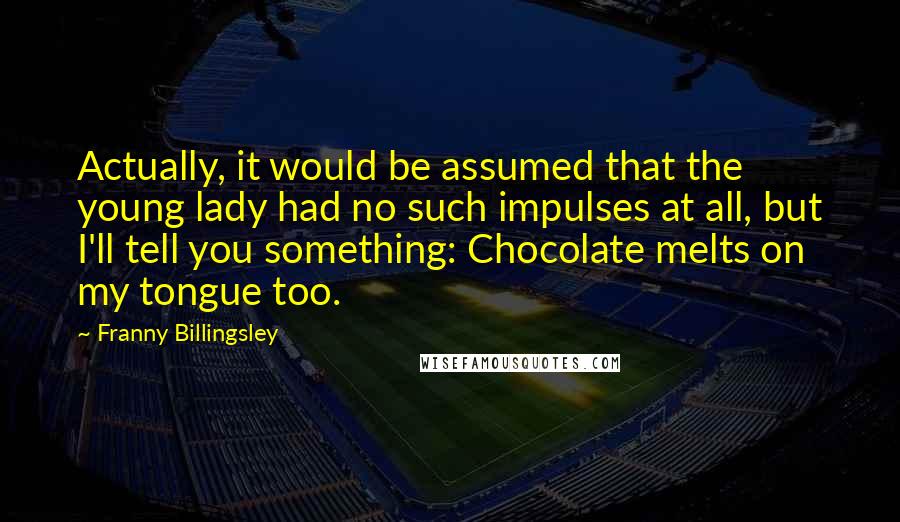 Franny Billingsley Quotes: Actually, it would be assumed that the young lady had no such impulses at all, but I'll tell you something: Chocolate melts on my tongue too.