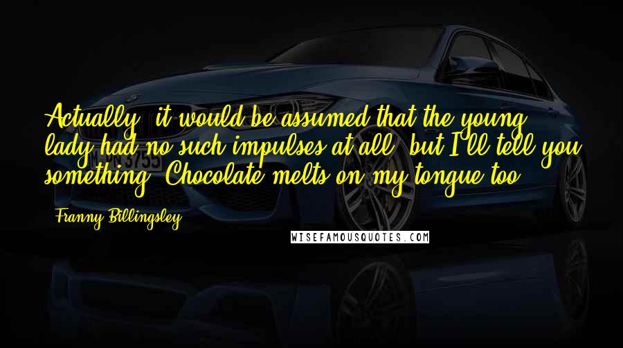 Franny Billingsley Quotes: Actually, it would be assumed that the young lady had no such impulses at all, but I'll tell you something: Chocolate melts on my tongue too.