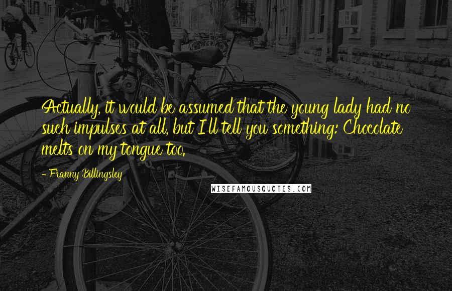 Franny Billingsley Quotes: Actually, it would be assumed that the young lady had no such impulses at all, but I'll tell you something: Chocolate melts on my tongue too.