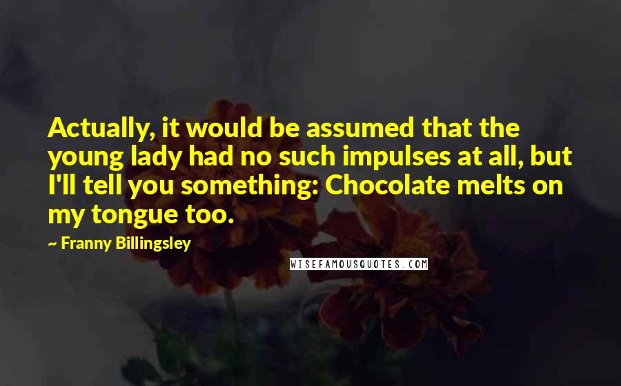 Franny Billingsley Quotes: Actually, it would be assumed that the young lady had no such impulses at all, but I'll tell you something: Chocolate melts on my tongue too.